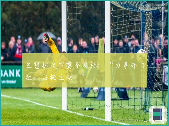 王哲林谈下赛季目标：“力争开门红，占据主动！”