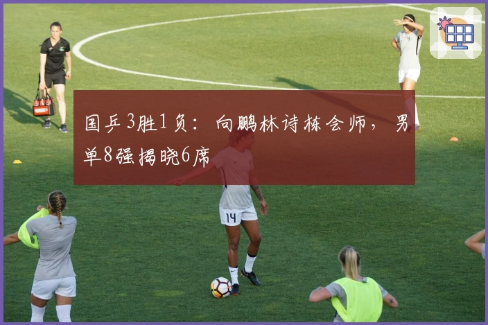 国乒3胜1负：向鹏林诗栋会师，男单8强揭晓6席