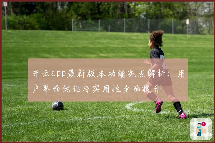 开云app最新版本功能亮点解析:用户界面优化与实用性全面提升