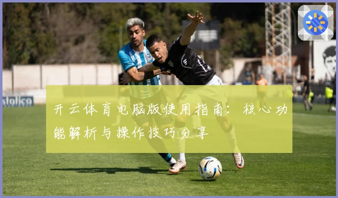 开云体育电脑版使用指南：核心功能解析与操作技巧分享