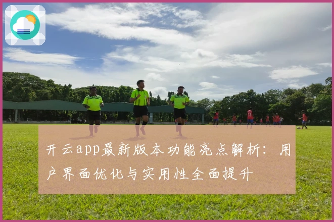 开云app最新版本功能亮点解析：用户界面优化与实用性全面提升