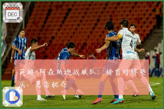 英超-阿森纳迎战狼队：榜首对阵垫底，悬念犹存