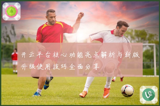 开云平台核心功能亮点解析与新版升级使用技巧全面分享