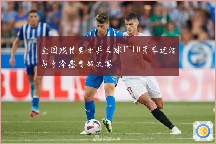 全国残特奥会乒乓球TT10男单连浩与李泽鑫晋级决赛