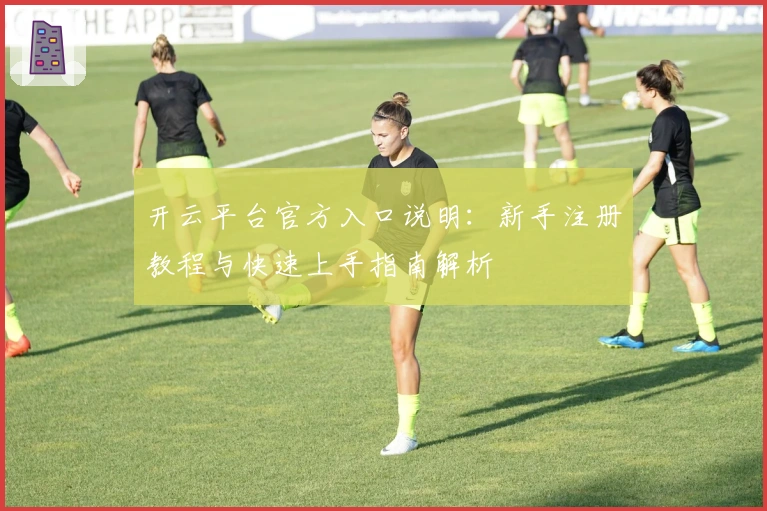 开云平台官方入口说明：新手注册教程与快速上手指南解析