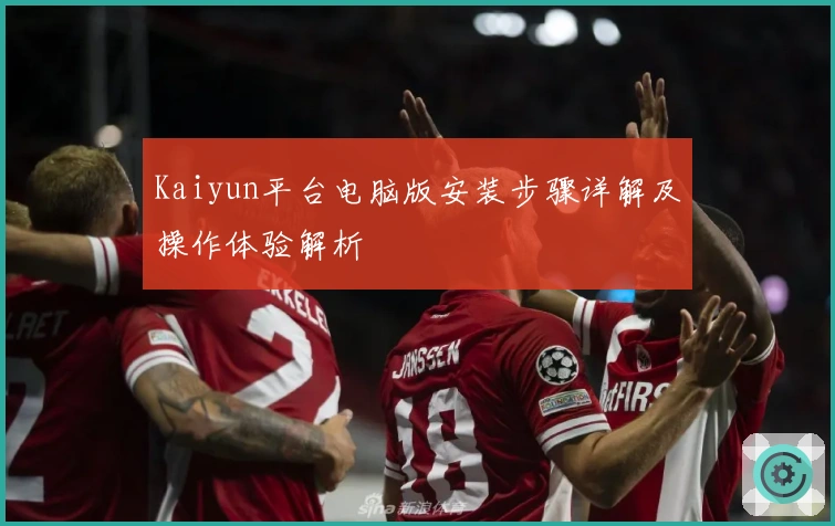 Kaiyun平台电脑版安装步骤详解及操作体验解析