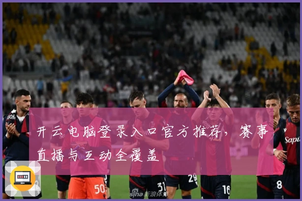开云电脑登录入口官方推荐，赛事直播与互动全覆盖