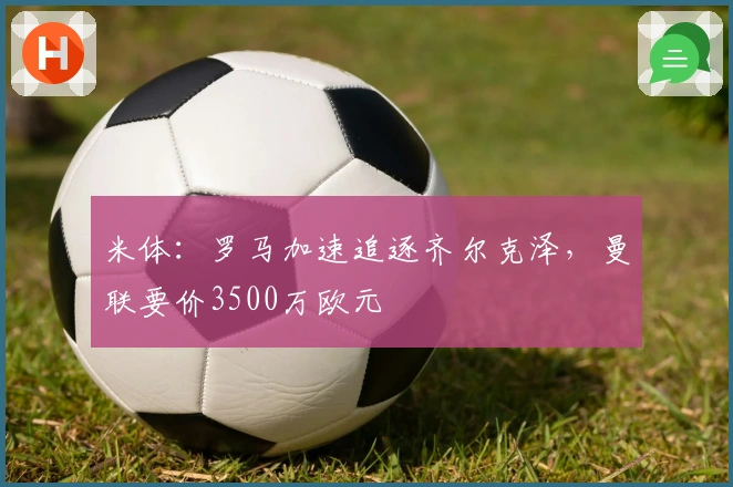 米体：罗马加速追逐齐尔克泽，曼联要价3500万欧元
