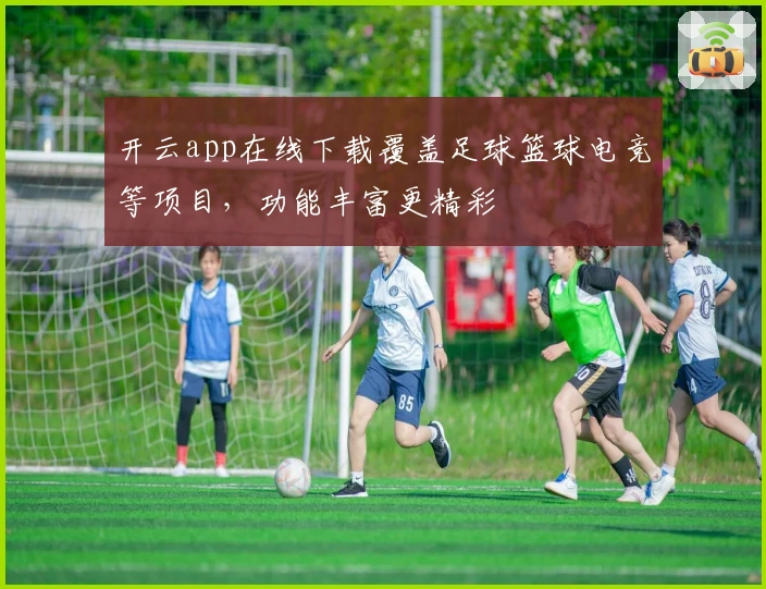 开云app在线下载覆盖足球篮球电竞等项目，功能丰富更精彩