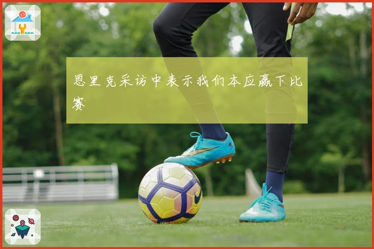 恩里克采访中表示我们本应赢下比赛