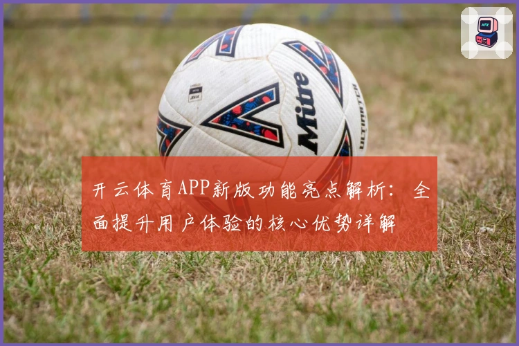 开云体育APP新版功能亮点解析：全面提升用户体验的核心优势详解