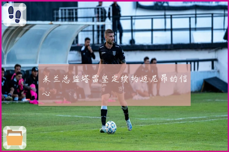 米兰总监塔雷坚定续约迈尼昂的信心