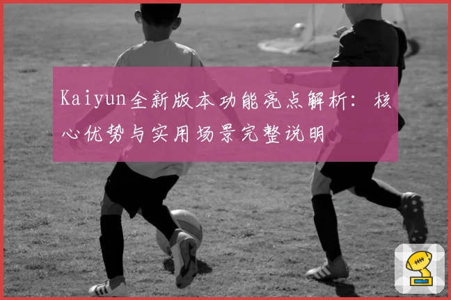 Kaiyun全新版本功能亮点解析:核心优势与实用场景完整说明