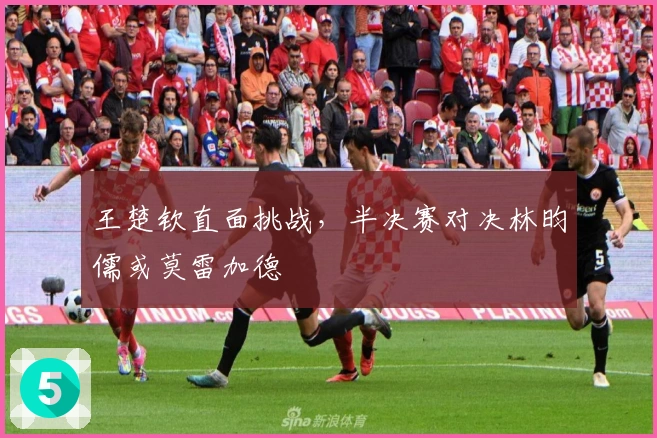 王楚钦直面挑战，半决赛对决林昀儒或莫雷加德