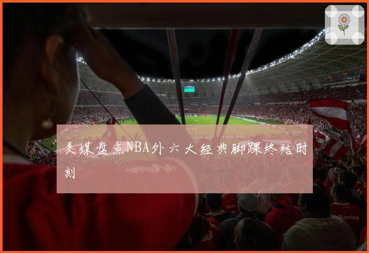 美媒盘点NBA外六大经典脚踝终结时刻