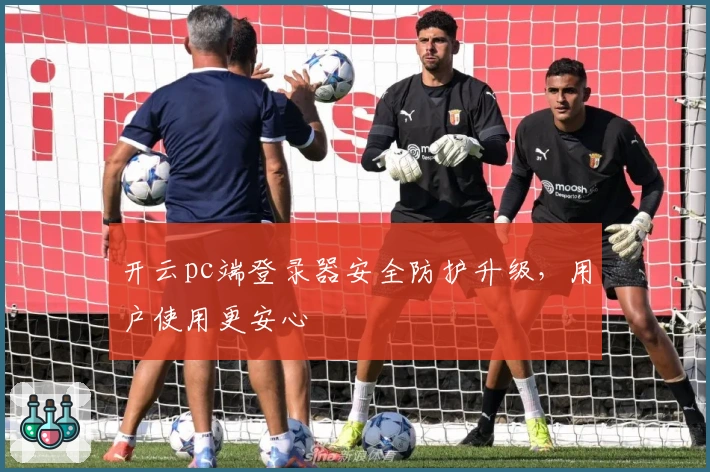 开云pc端登录器安全防护升级，用户使用更安心