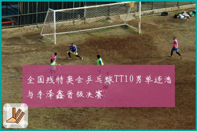 全国残特奥会乒乓球TT10男单连浩与李泽鑫晋级决赛