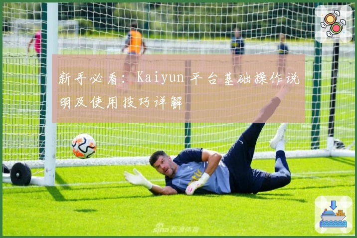 新手必看：Kaiyun 平台基础操作说明及使用技巧详解