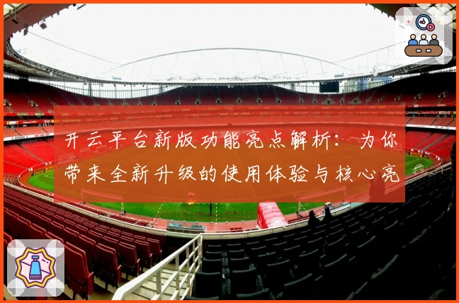 开云平台新版功能亮点解析：为你带来全新升级的使用体验与核心亮点分析