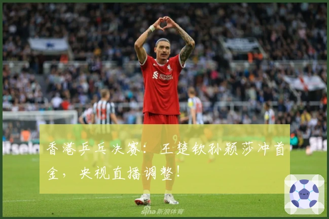 香港乒乓决赛：王楚钦孙颖莎冲首金，央视直播调整！