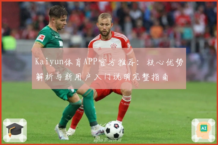 Kaiyun体育APP官方推荐：核心优势解析与新用户入门说明完整指南