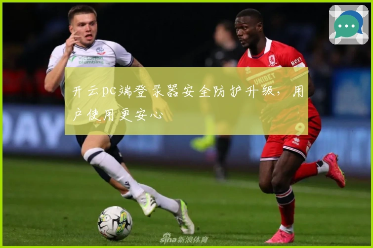 开云pc端登录器安全防护升级，用户使用更安心