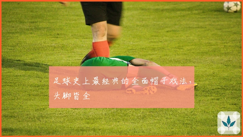 足球史上最经典的全面帽子戏法，头脚皆全