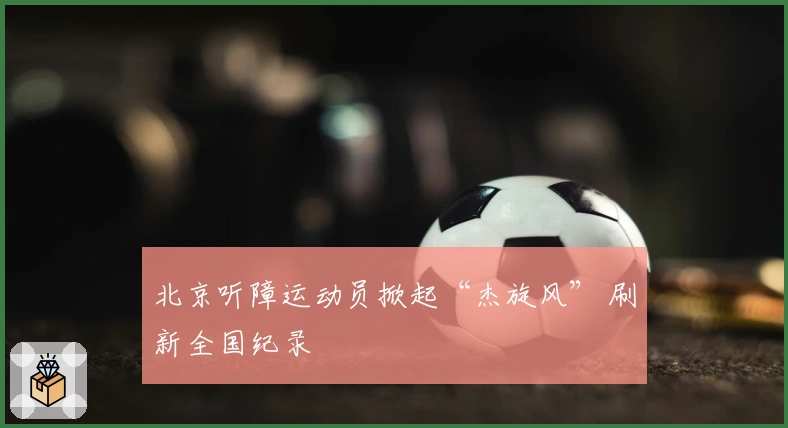 北京听障运动员掀起“杰旋风” 刷新全国纪录