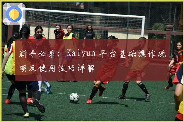 新手必看：Kaiyun 平台基础操作说明及使用技巧详解