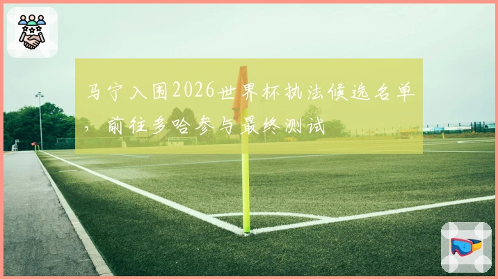 马宁入围2026世界杯执法候选名单，前往多哈参与最终测试