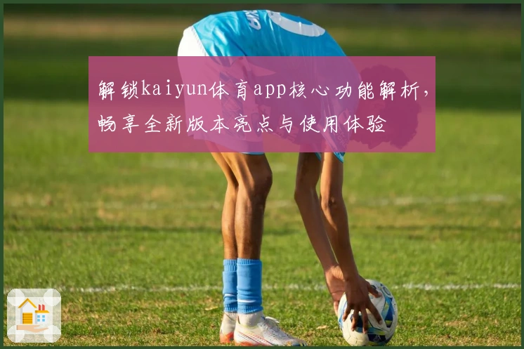 解锁kaiyun体育app核心功能解析，畅享全新版本亮点与使用体验