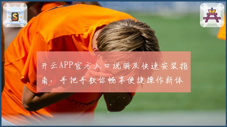 开云APP官方入口说明及快速安装指南，手把手教你畅享便捷操作新体验
