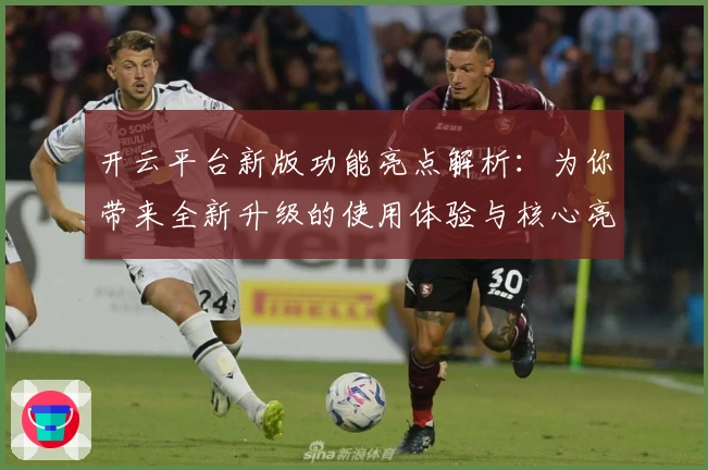 开云平台新版功能亮点解析：为你带来全新升级的使用体验与核心亮点分析