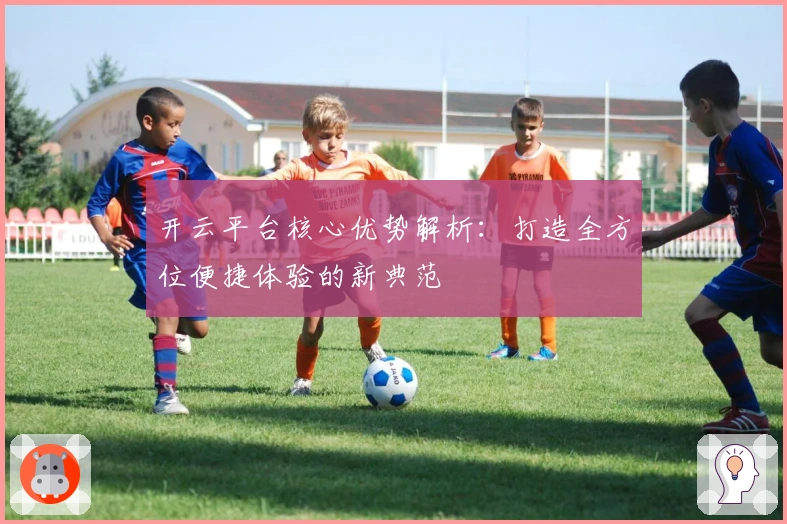 开云平台核心优势解析：打造全方位便捷体验的新典范